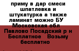 приму в дар смеси шпатлевка и штукатурка а также ламинат можно БУ - Московская обл., Павлово-Посадский р-н Бесплатное » Возьму бесплатно   